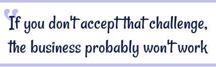 If you don't accept that challenge, the business probably won't work.