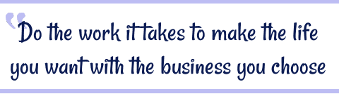 Do the work it takes to make the life you want with the business you choose.